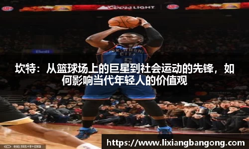 坎特：从篮球场上的巨星到社会运动的先锋，如何影响当代年轻人的价值观